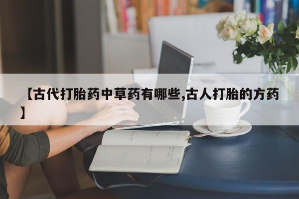 怀孕个月能不能用打胎药【古代打胎药中草药有哪些,古人打胎的方药】