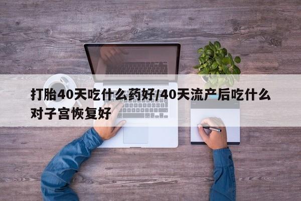 怀孕个月能不能用打胎药打胎40天吃什么药好/40天流产后吃什么对子宫恢复好