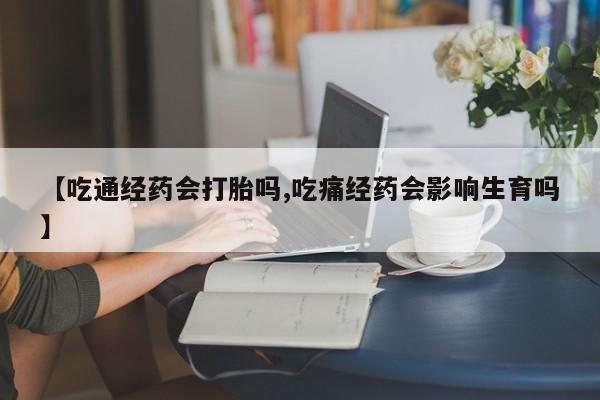 怀孕个月能不能用打胎药【吃通经药会打胎吗,吃痛经药会影响生育吗】