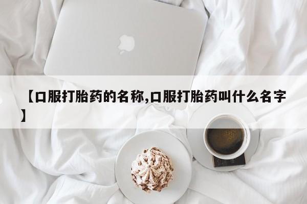 怀孕个月能不能用打胎药【口服打胎药的名称,口服打胎药叫什么名字】