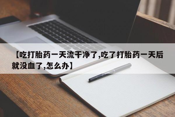 怀孕个月能不能用打胎药【吃打胎药一天流干净了,吃了打胎药一天后就没血了,怎么办】