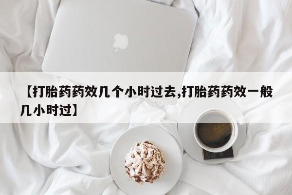 怀孕个月能不能用打胎药【打胎药药效几个小时过去,打胎药药效一般几小时过】
