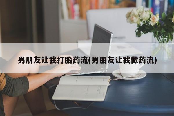 怀孕个月能不能用打胎药男朋友让我打胎药流(男朋友让我做药流)