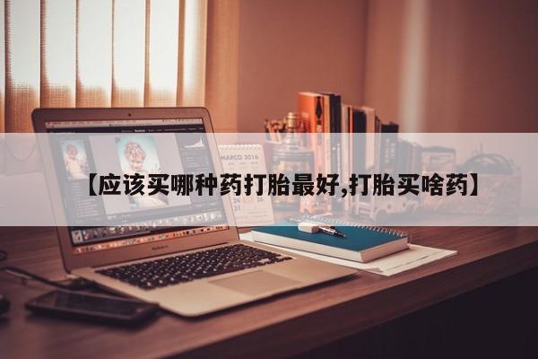 怀孕个月能不能用打胎药【应该买哪种药打胎最好,打胎买啥药】