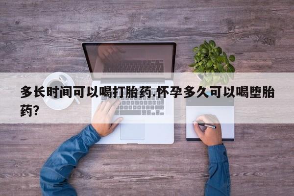 怀孕个月能不能用打胎药多长时间可以喝打胎药.怀孕多久可以喝堕胎药？
