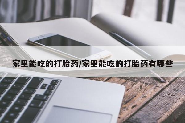 怀孕个月能不能用打胎药家里能吃的打胎药/家里能吃的打胎药有哪些