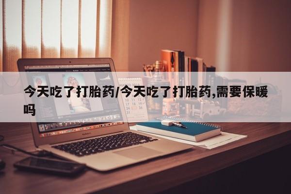 怀孕个月能不能用打胎药今天吃了打胎药/今天吃了打胎药,需要保暖吗