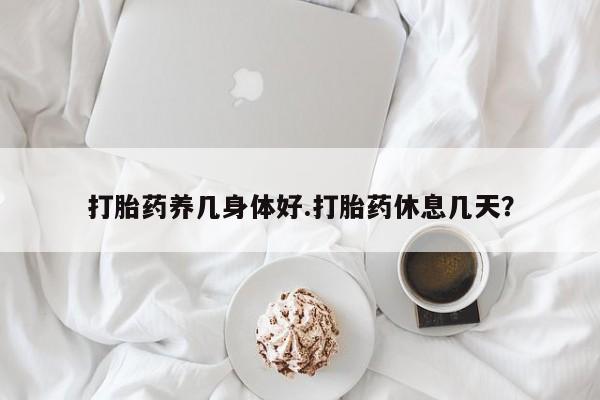 怀孕个月能不能用打胎药打胎药养几身体好.打胎药休息几天？