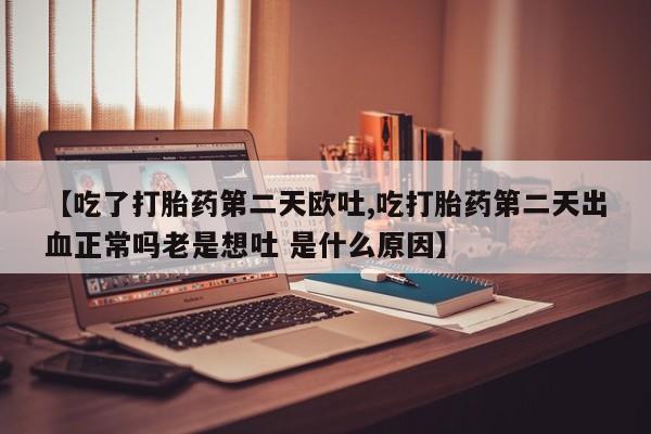 怀孕个月能不能用打胎药【吃了打胎药第二天欧吐,吃打胎药第二天出血正常吗老是想吐 是什么原因】