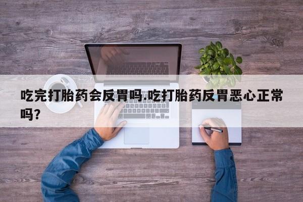 怀孕个月能不能用打胎药吃完打胎药会反胃吗.吃打胎药反胃恶心正常吗？