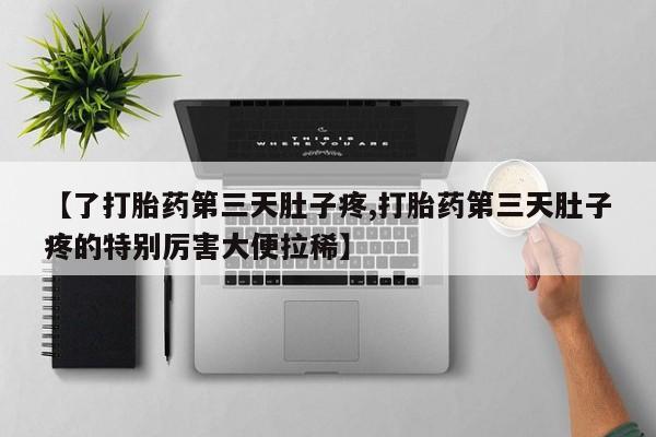 怀孕个月能不能用打胎药【了打胎药第三天肚子疼,打胎药第三天肚子疼的特别厉害大便拉稀】