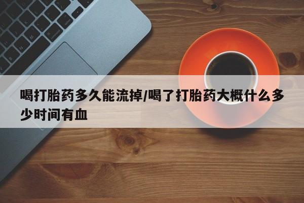 怀孕个月能不能用打胎药喝打胎药多久能流掉/喝了打胎药大概什么多少时间有血