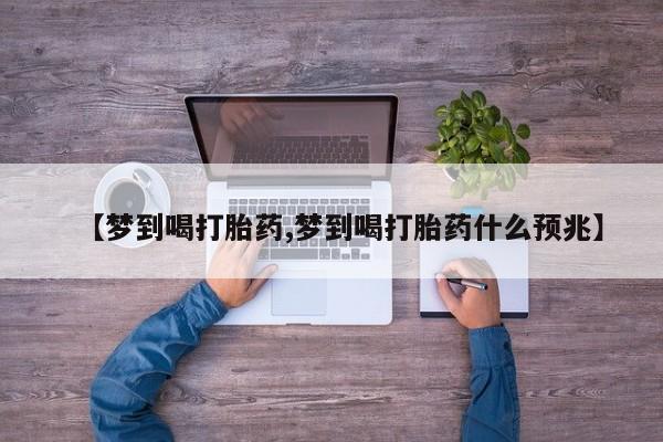 怀孕个月能不能用打胎药【梦到喝打胎药,梦到喝打胎药什么预兆】