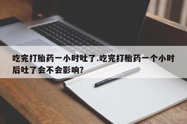 怀孕个月能不能用打胎药吃完打胎药一小时吐了.吃完打胎药一个小时后吐了会不会影响？