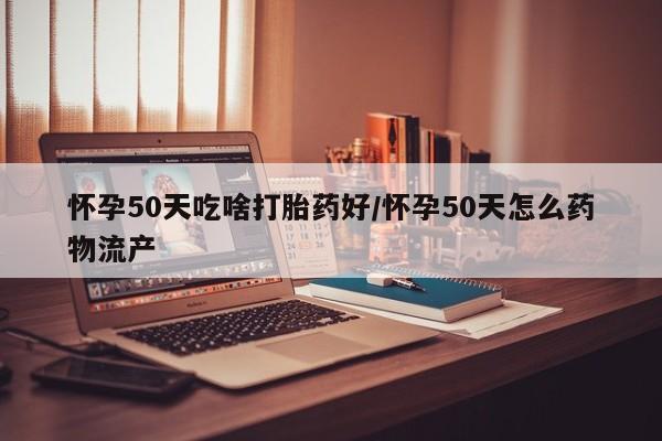 怀孕个月能不能用打胎药怀孕50天吃啥打胎药好/怀孕50天怎么药物流产