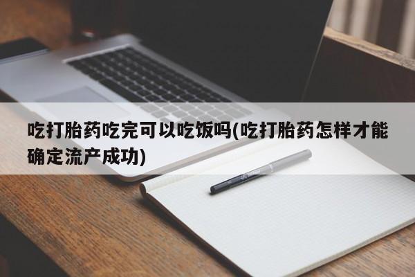 怀孕个月能不能用打胎药吃打胎药吃完可以吃饭吗(吃打胎药怎样才能确定流产成功)