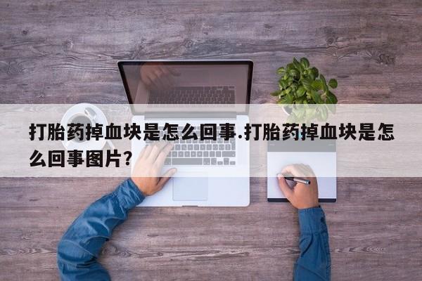 怀孕个月能不能用打胎药打胎药掉血块是怎么回事.打胎药掉血块是怎么回事图片？
