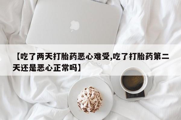 怀孕个月能不能用打胎药【吃了两天打胎药恶心难受,吃了打胎药第二天还是恶心正常吗】