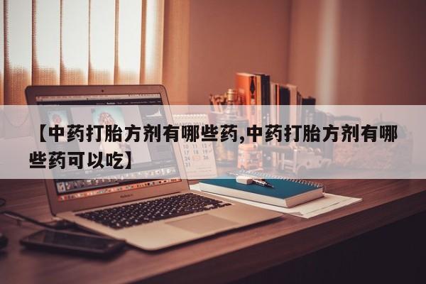 怀孕个月能不能用打胎药【中药打胎方剂有哪些药,中药打胎方剂有哪些药可以吃】