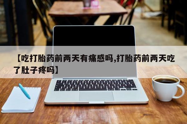 怀孕个月能不能用打胎药【吃打胎药前两天有痛感吗,打胎药前两天吃了肚子疼吗】