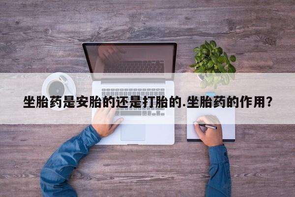 怀孕个月能不能用打胎药坐胎药是安胎的还是打胎的.坐胎药的作用？