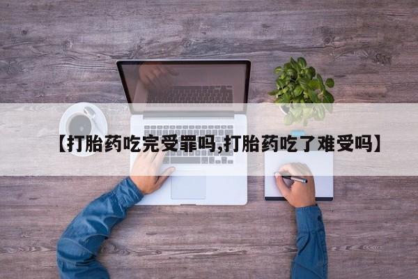 怀孕个月能不能用打胎药【打胎药吃完受罪吗,打胎药吃了难受吗】