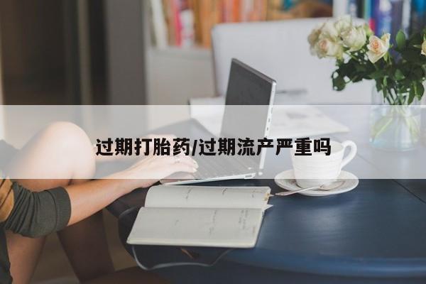 怀孕个月能不能用打胎药过期打胎药/过期流产严重吗