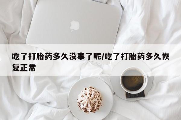 怀孕个月能不能用打胎药吃了打胎药多久没事了呢/吃了打胎药多久恢复正常