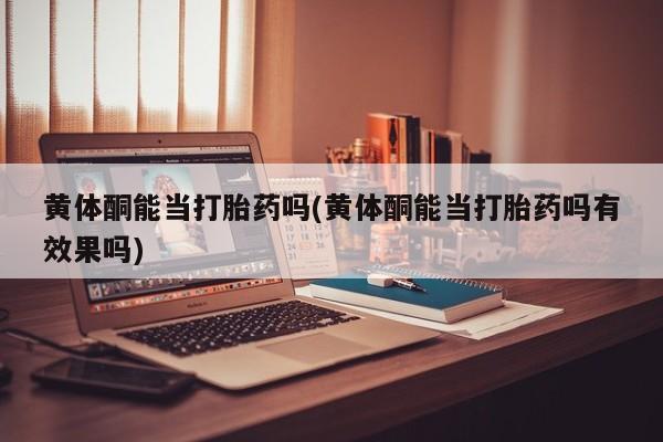 怀孕个月能不能用打胎药黄体酮能当打胎药吗(黄体酮能当打胎药吗有效果吗)