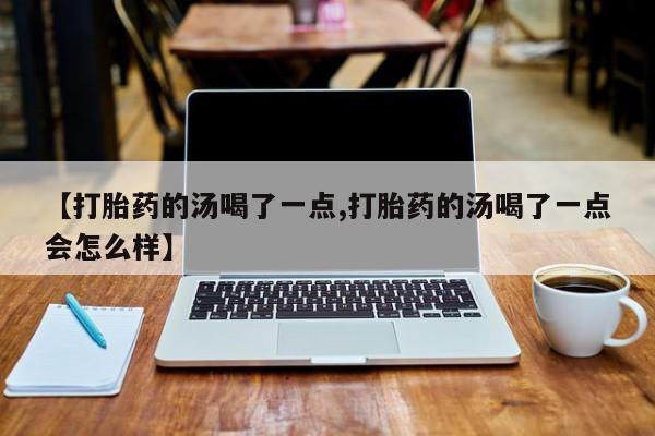 怀孕个月能不能用打胎药【打胎药的汤喝了一点,打胎药的汤喝了一点会怎么样】