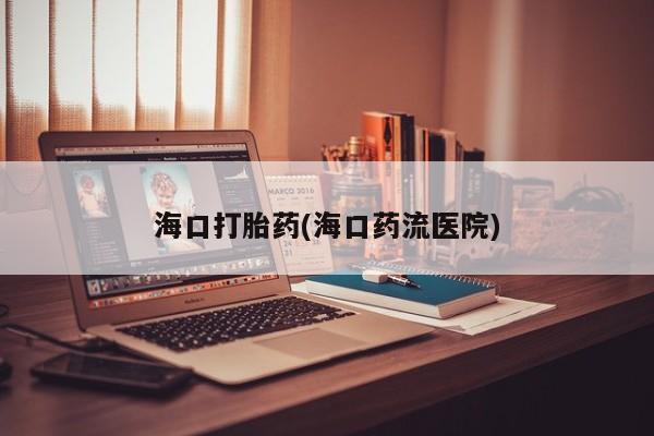 怀孕个月能不能用打胎药海口打胎药(海口药流医院)
