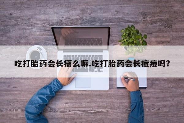 怀孕个月能不能用打胎药吃打胎药会长瘤么嘛.吃打胎药会长痘痘吗？