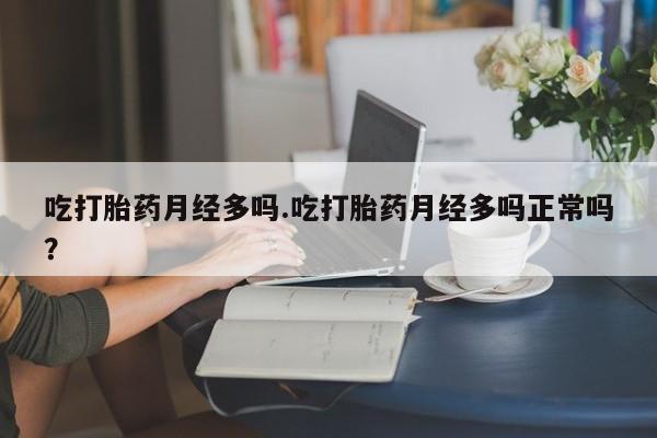 怀孕个月能不能用打胎药吃打胎药月经多吗.吃打胎药月经多吗正常吗？