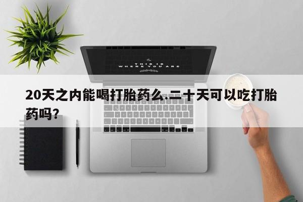 怀孕个月能不能用打胎药20天之内能喝打胎药么.二十天可以吃打胎药吗？