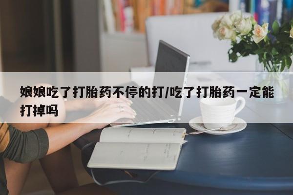 怀孕个月能不能用打胎药娘娘吃了打胎药不停的打/吃了打胎药一定能打掉吗