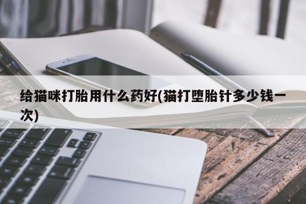 怀孕个月能不能用打胎药给猫咪打胎用什么药好(猫打堕胎针多少钱一次)