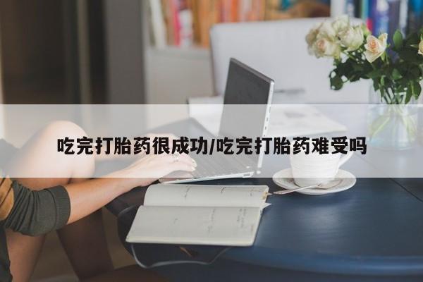 怀孕个月能不能用打胎药吃完打胎药很成功/吃完打胎药难受吗