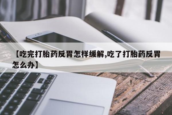 怀孕个月能不能用打胎药【吃完打胎药反胃怎样缓解,吃了打胎药反胃怎么办】