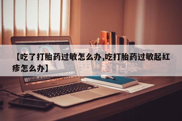 怀孕个月能不能用打胎药【吃了打胎药过敏怎么办,吃打胎药过敏起红疹怎么办】