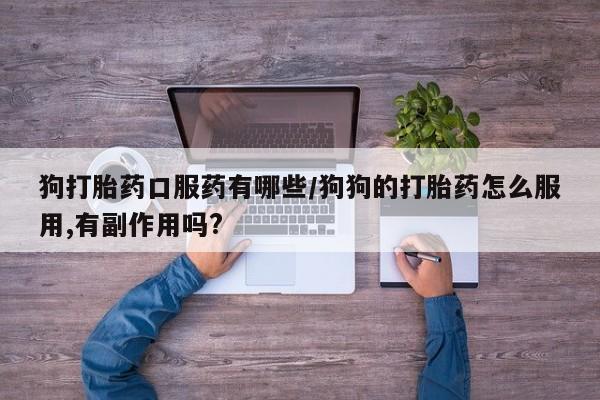 怀孕个月能不能用打胎药狗打胎药口服药有哪些/狗狗的打胎药怎么服用,有副作用吗?