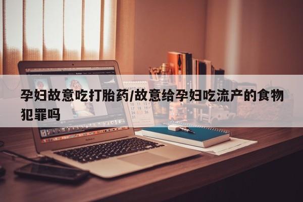 怀孕个月能不能用打胎药孕妇故意吃打胎药/故意给孕妇吃流产的食物犯罪吗
