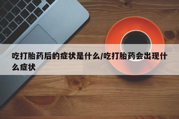 怀孕个月能不能用打胎药吃打胎药后的症状是什么/吃打胎药会出现什么症状