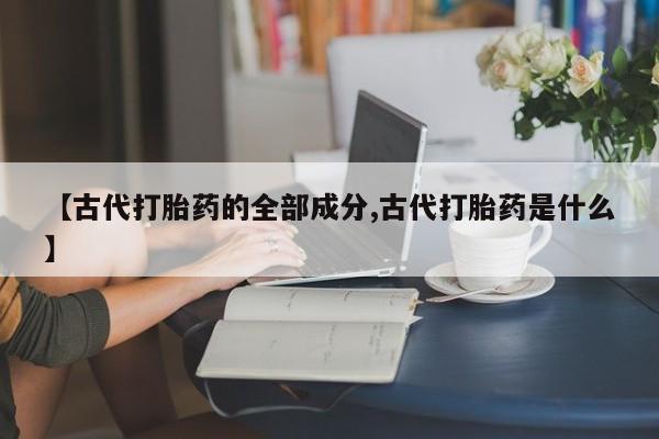 怀孕个月能不能用打胎药【古代打胎药的全部成分,古代打胎药是什么】
