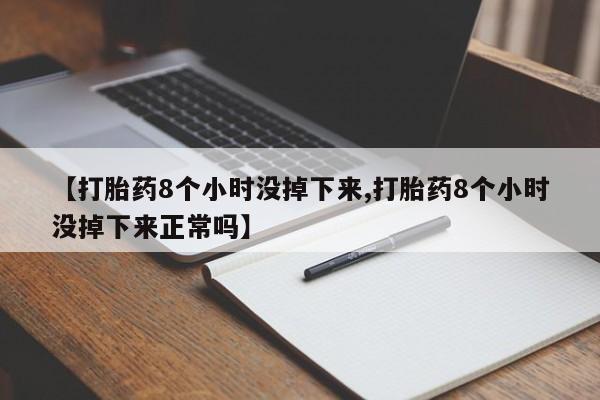 怀孕个月能不能用打胎药【打胎药8个小时没掉下来,打胎药8个小时没掉下来正常吗】