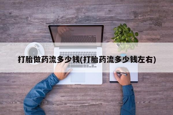 怀孕个月能不能用打胎药打胎做药流多少钱(打胎药流多少钱左右)