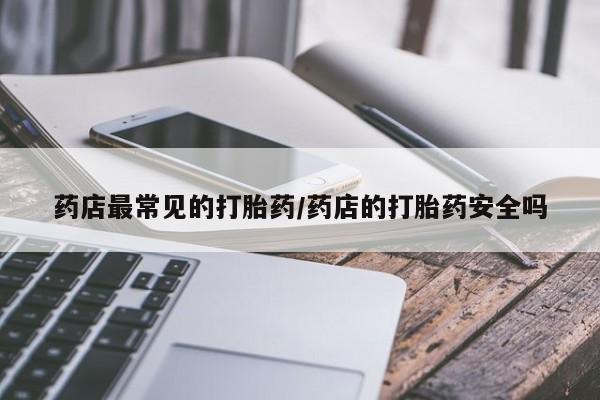 怀孕个月能不能用打胎药药店最常见的打胎药/药店的打胎药安全吗
