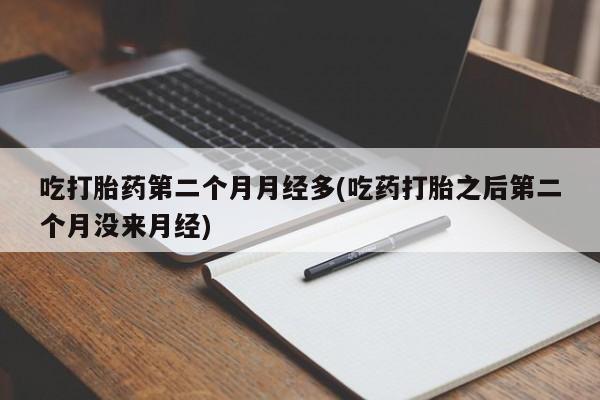 怀孕个月能不能用打胎药吃打胎药第二个月月经多(吃药打胎之后第二个月没来月经)