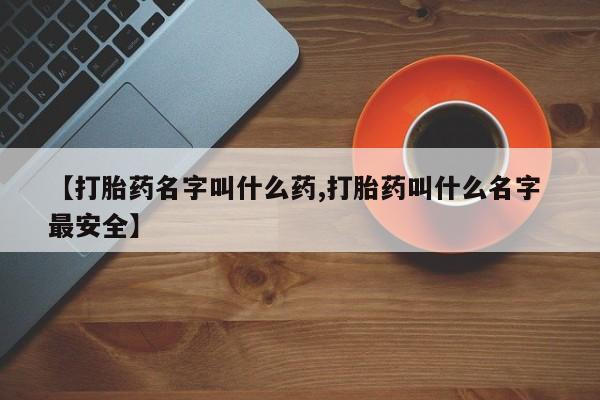 怀孕个月能不能用打胎药【打胎药名字叫什么药,打胎药叫什么名字 最安全】