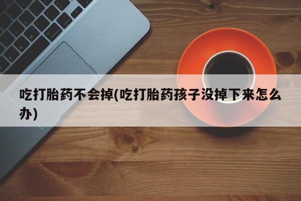 怀孕个月能不能用打胎药吃打胎药不会掉(吃打胎药孩子没掉下来怎么办)