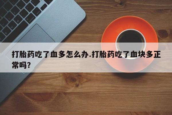 怀孕个月能不能用打胎药打胎药吃了血多怎么办.打胎药吃了血块多正常吗？